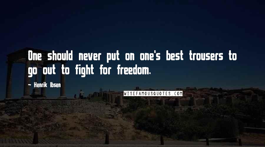 Henrik Ibsen Quotes: One should never put on one's best trousers to go out to fight for freedom.