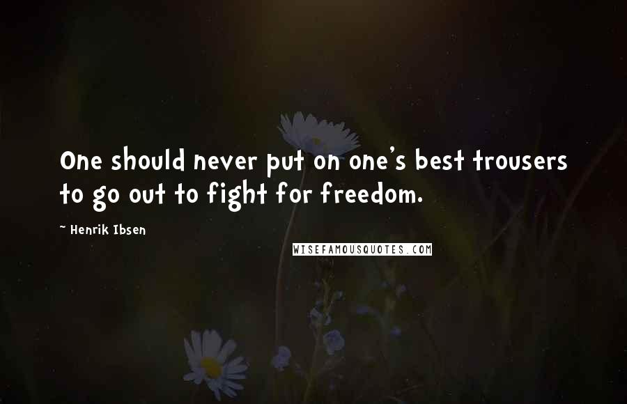 Henrik Ibsen Quotes: One should never put on one's best trousers to go out to fight for freedom.