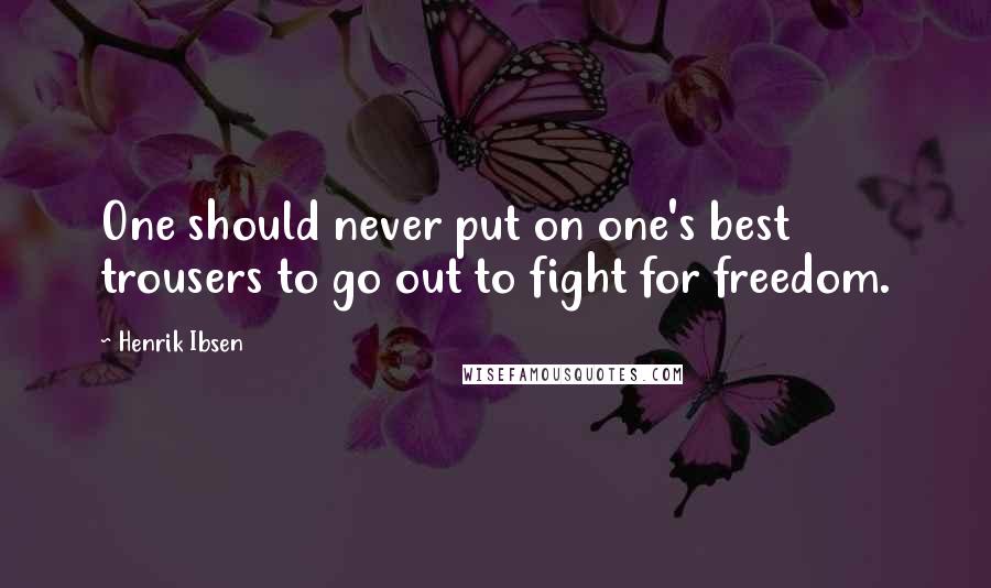 Henrik Ibsen Quotes: One should never put on one's best trousers to go out to fight for freedom.