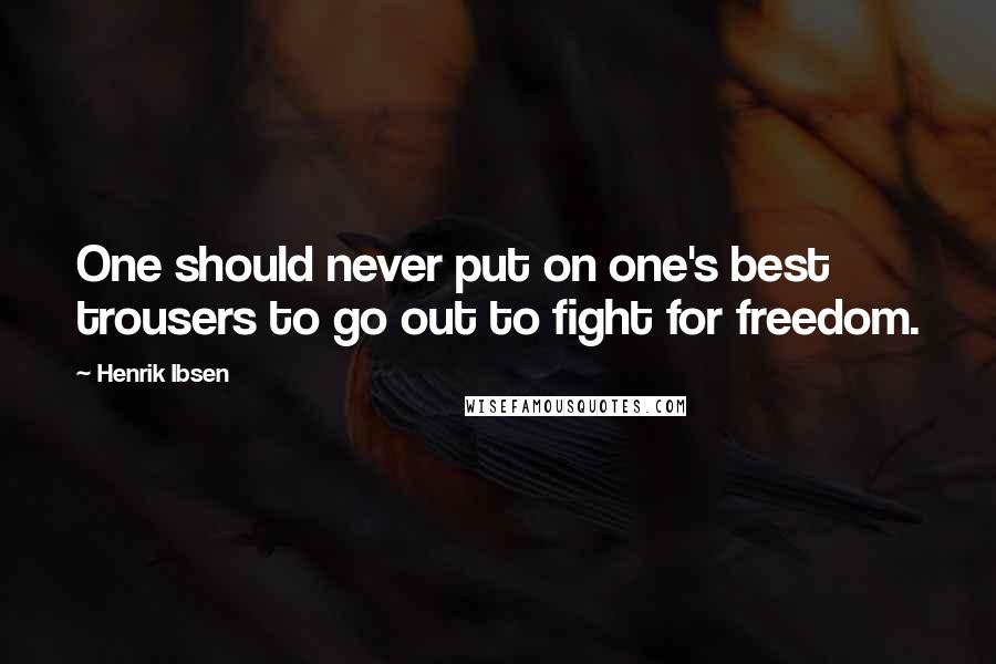 Henrik Ibsen Quotes: One should never put on one's best trousers to go out to fight for freedom.