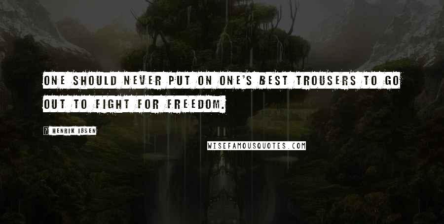 Henrik Ibsen Quotes: One should never put on one's best trousers to go out to fight for freedom.