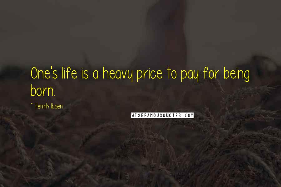 Henrik Ibsen Quotes: One's life is a heavy price to pay for being born.