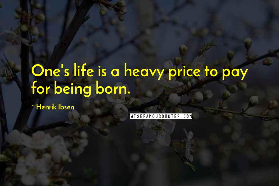 Henrik Ibsen Quotes: One's life is a heavy price to pay for being born.