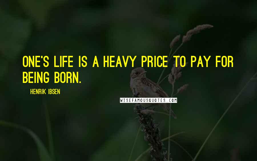 Henrik Ibsen Quotes: One's life is a heavy price to pay for being born.