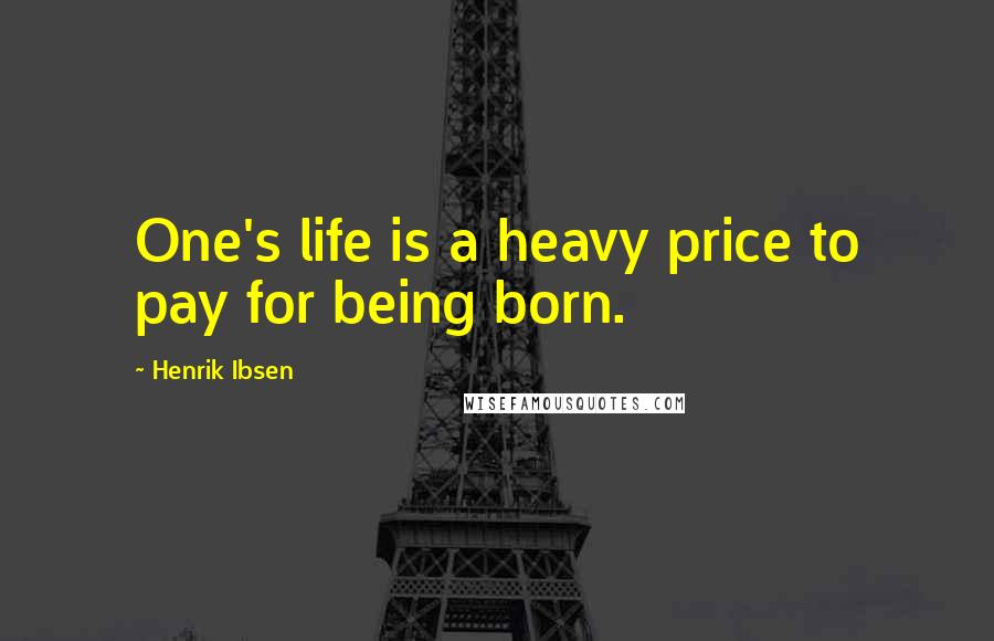 Henrik Ibsen Quotes: One's life is a heavy price to pay for being born.