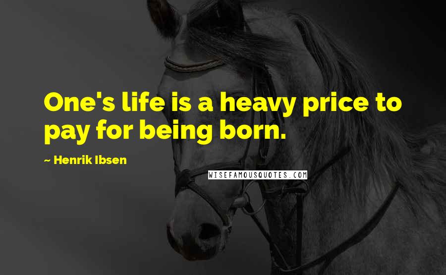 Henrik Ibsen Quotes: One's life is a heavy price to pay for being born.