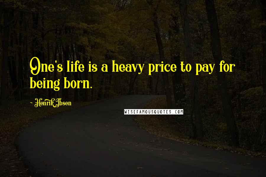 Henrik Ibsen Quotes: One's life is a heavy price to pay for being born.