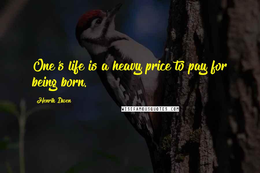 Henrik Ibsen Quotes: One's life is a heavy price to pay for being born.