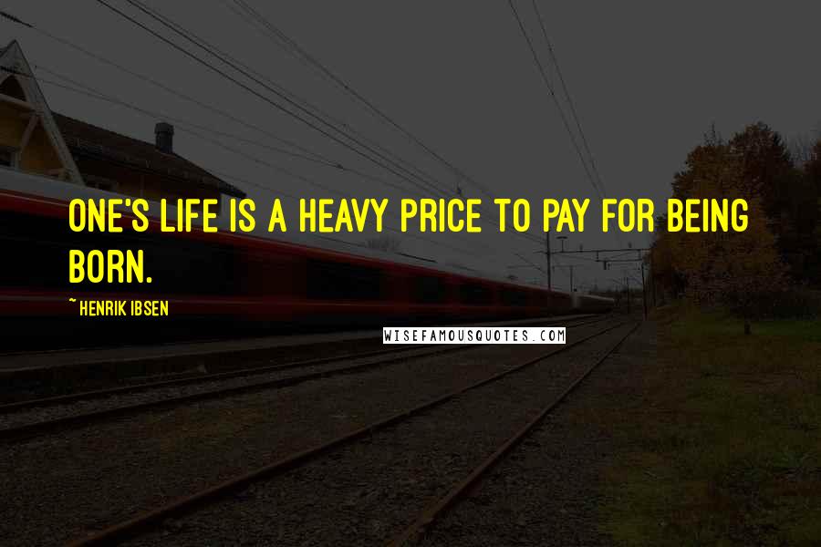 Henrik Ibsen Quotes: One's life is a heavy price to pay for being born.