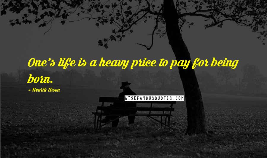 Henrik Ibsen Quotes: One's life is a heavy price to pay for being born.