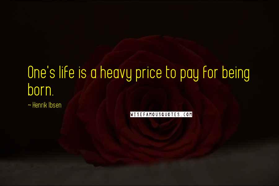 Henrik Ibsen Quotes: One's life is a heavy price to pay for being born.