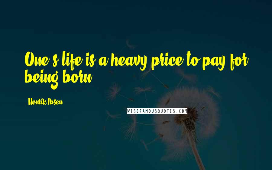 Henrik Ibsen Quotes: One's life is a heavy price to pay for being born.