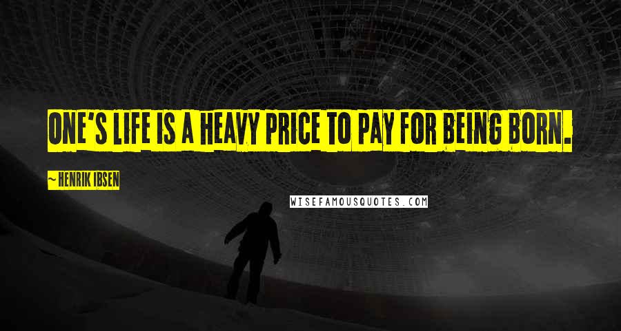 Henrik Ibsen Quotes: One's life is a heavy price to pay for being born.