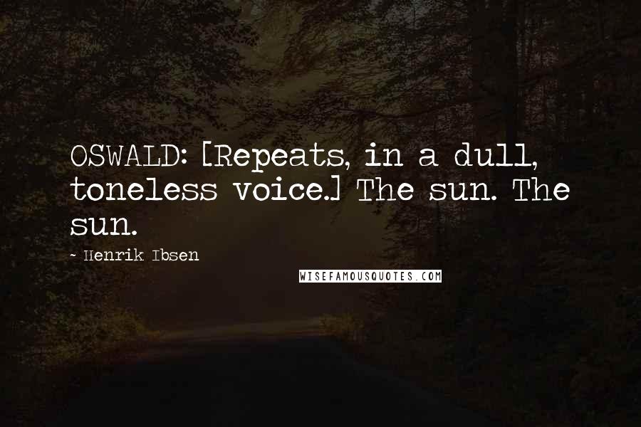 Henrik Ibsen Quotes: OSWALD: [Repeats, in a dull, toneless voice.] The sun. The sun.