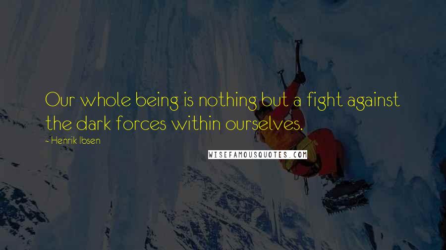 Henrik Ibsen Quotes: Our whole being is nothing but a fight against the dark forces within ourselves.