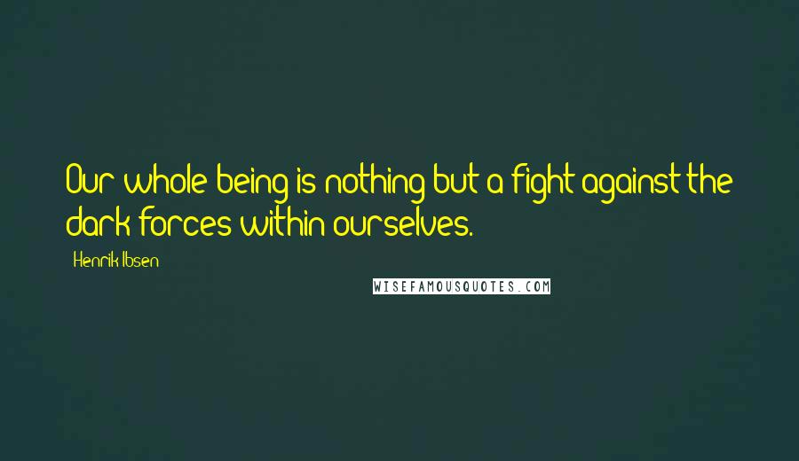 Henrik Ibsen Quotes: Our whole being is nothing but a fight against the dark forces within ourselves.