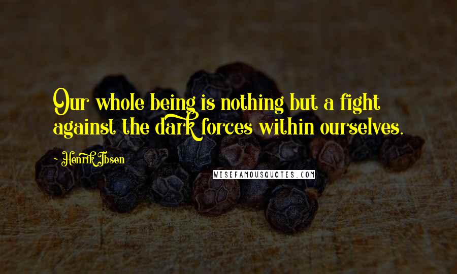 Henrik Ibsen Quotes: Our whole being is nothing but a fight against the dark forces within ourselves.