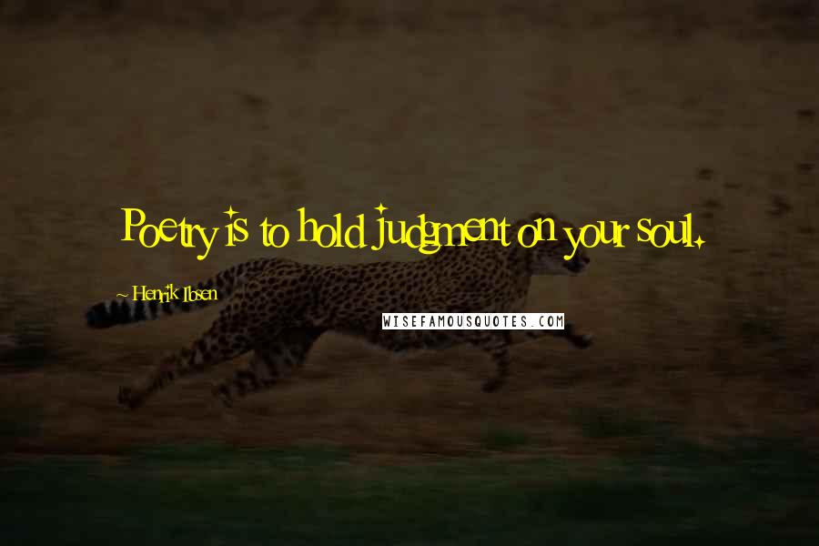 Henrik Ibsen Quotes: Poetry is to hold judgment on your soul.