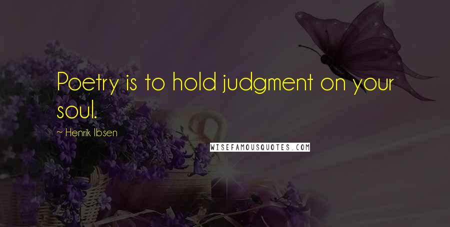 Henrik Ibsen Quotes: Poetry is to hold judgment on your soul.