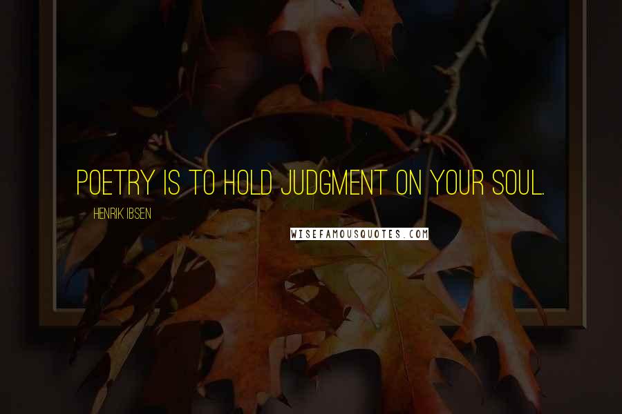Henrik Ibsen Quotes: Poetry is to hold judgment on your soul.