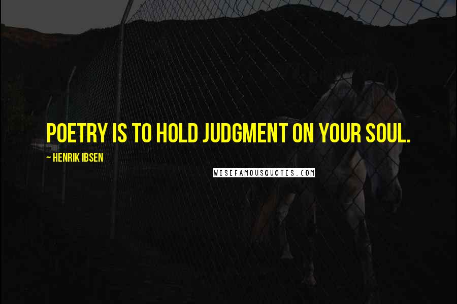 Henrik Ibsen Quotes: Poetry is to hold judgment on your soul.