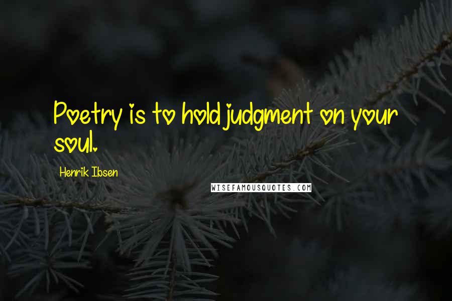 Henrik Ibsen Quotes: Poetry is to hold judgment on your soul.