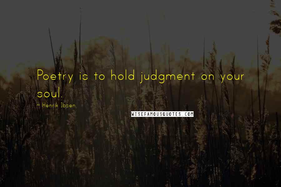 Henrik Ibsen Quotes: Poetry is to hold judgment on your soul.