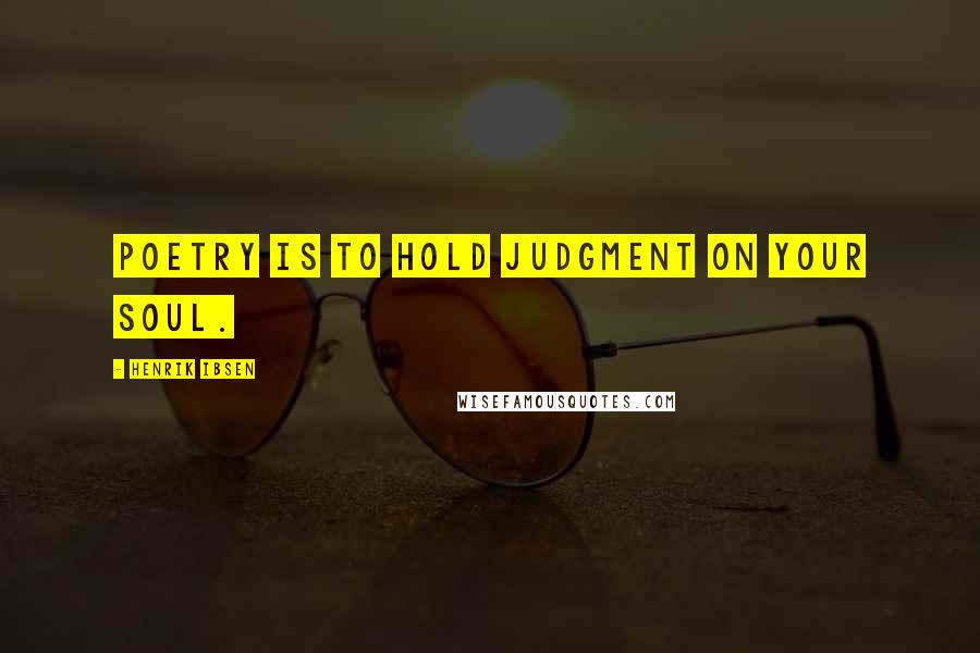 Henrik Ibsen Quotes: Poetry is to hold judgment on your soul.