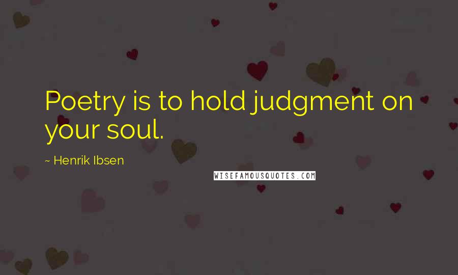 Henrik Ibsen Quotes: Poetry is to hold judgment on your soul.