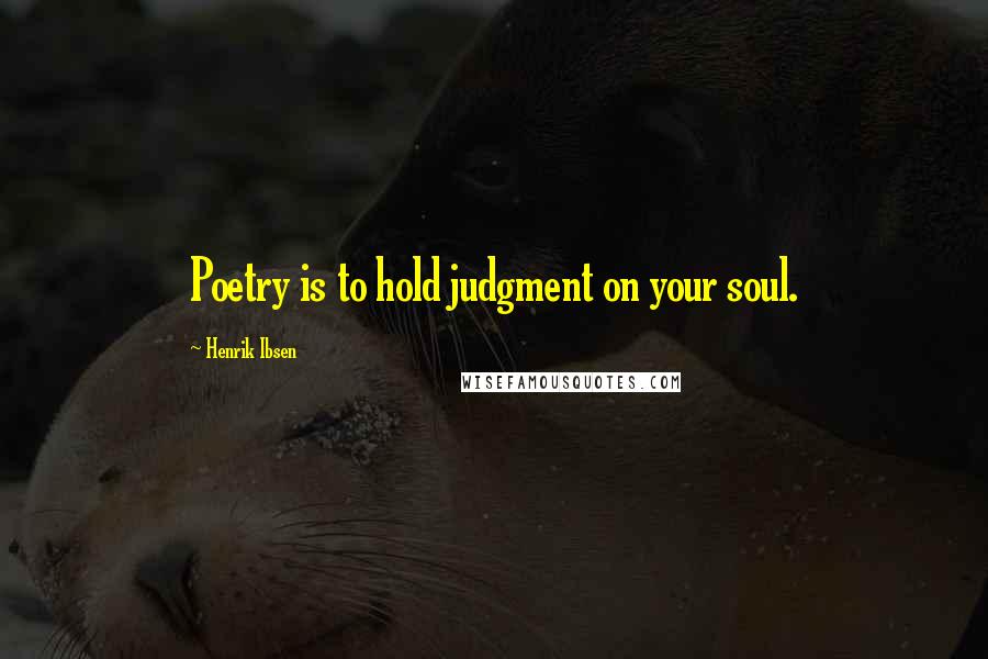 Henrik Ibsen Quotes: Poetry is to hold judgment on your soul.