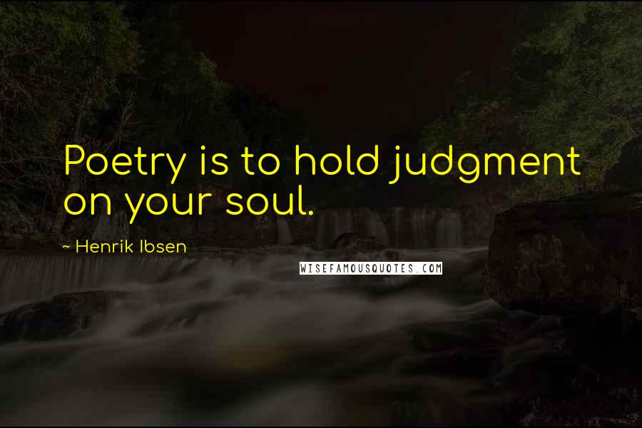 Henrik Ibsen Quotes: Poetry is to hold judgment on your soul.