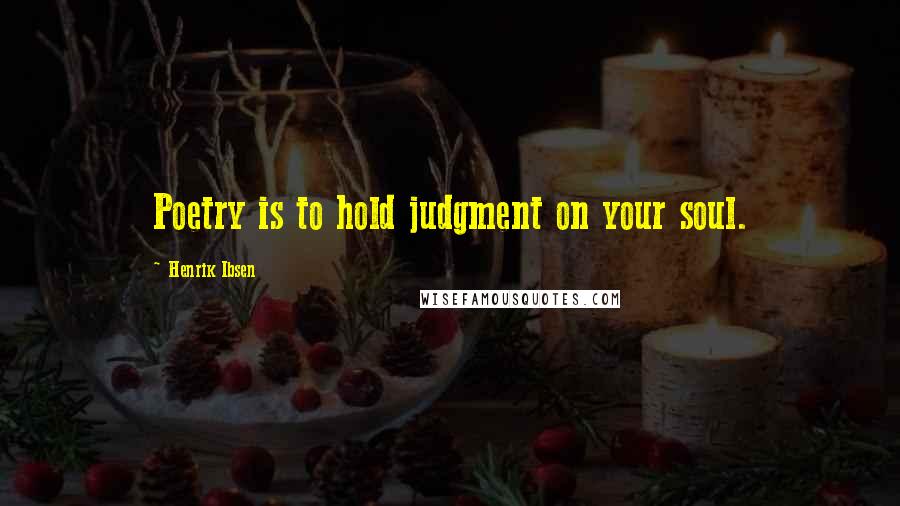 Henrik Ibsen Quotes: Poetry is to hold judgment on your soul.