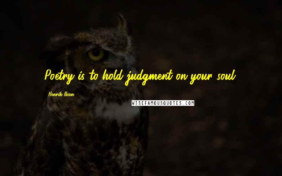 Henrik Ibsen Quotes: Poetry is to hold judgment on your soul.
