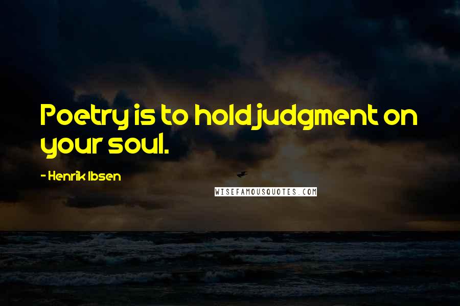 Henrik Ibsen Quotes: Poetry is to hold judgment on your soul.