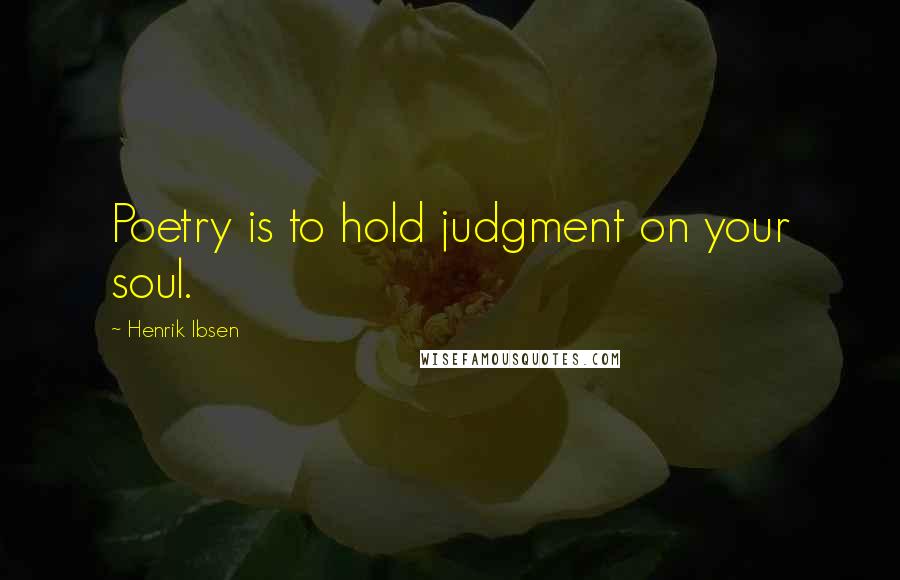 Henrik Ibsen Quotes: Poetry is to hold judgment on your soul.