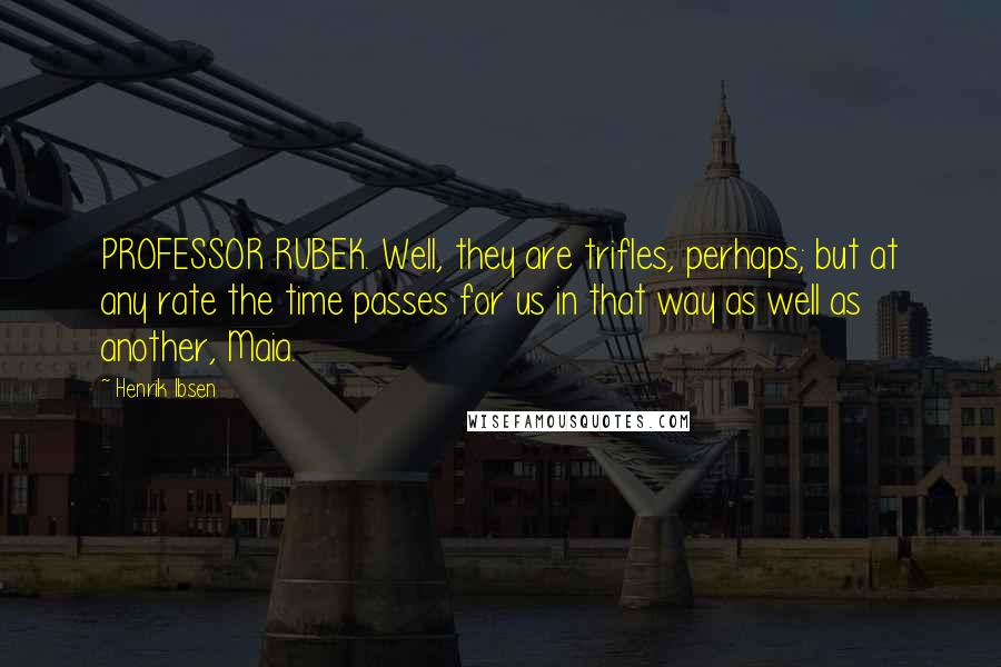 Henrik Ibsen Quotes: PROFESSOR RUBEK. Well, they are trifles, perhaps; but at any rate the time passes for us in that way as well as another, Maia.