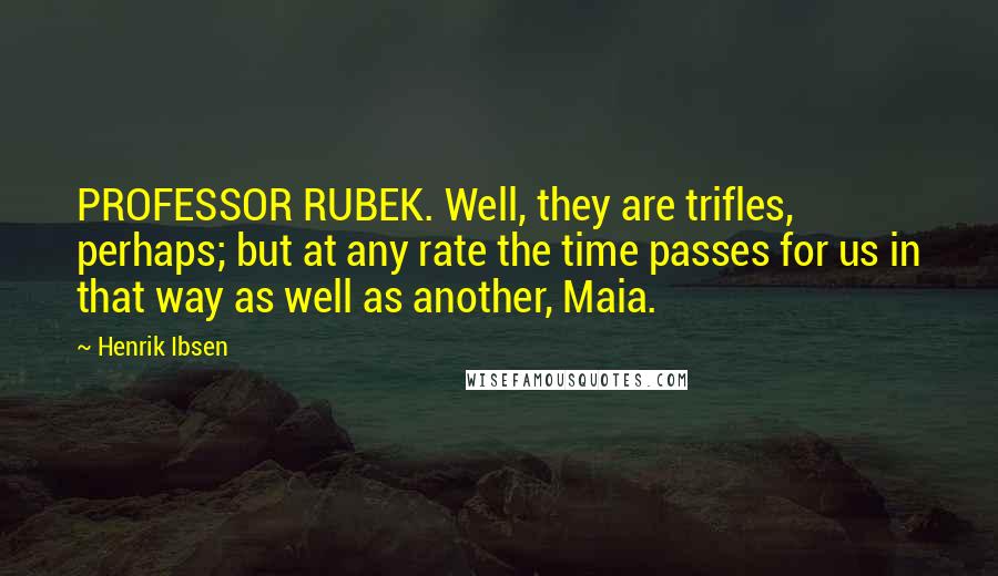 Henrik Ibsen Quotes: PROFESSOR RUBEK. Well, they are trifles, perhaps; but at any rate the time passes for us in that way as well as another, Maia.