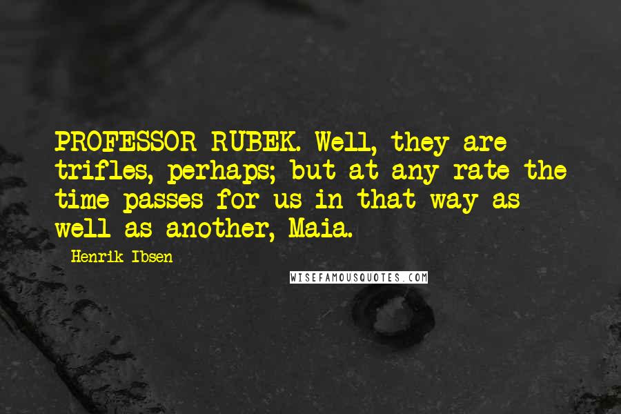 Henrik Ibsen Quotes: PROFESSOR RUBEK. Well, they are trifles, perhaps; but at any rate the time passes for us in that way as well as another, Maia.