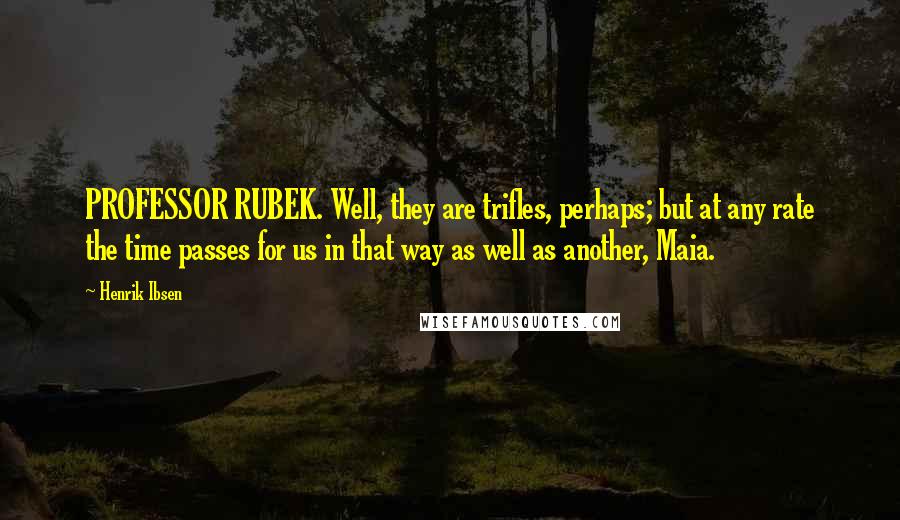 Henrik Ibsen Quotes: PROFESSOR RUBEK. Well, they are trifles, perhaps; but at any rate the time passes for us in that way as well as another, Maia.