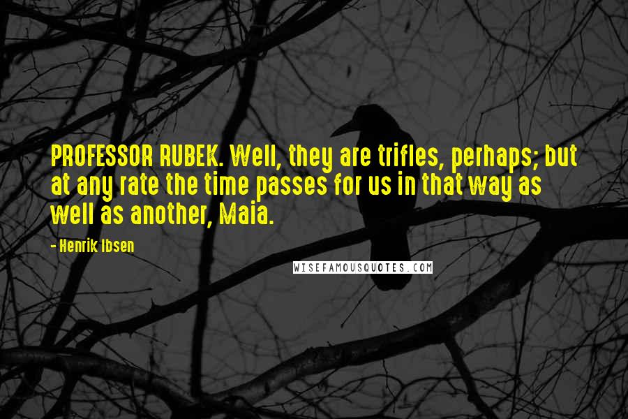 Henrik Ibsen Quotes: PROFESSOR RUBEK. Well, they are trifles, perhaps; but at any rate the time passes for us in that way as well as another, Maia.