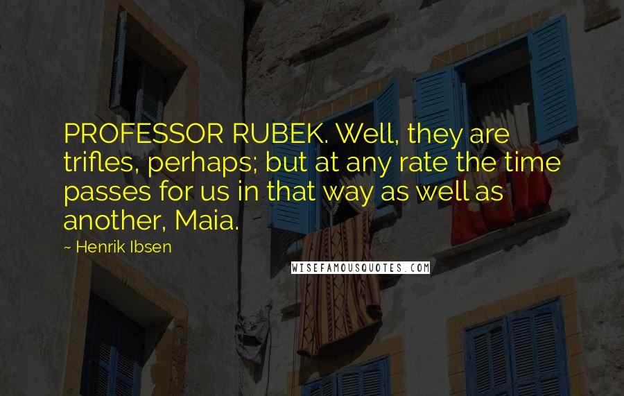 Henrik Ibsen Quotes: PROFESSOR RUBEK. Well, they are trifles, perhaps; but at any rate the time passes for us in that way as well as another, Maia.