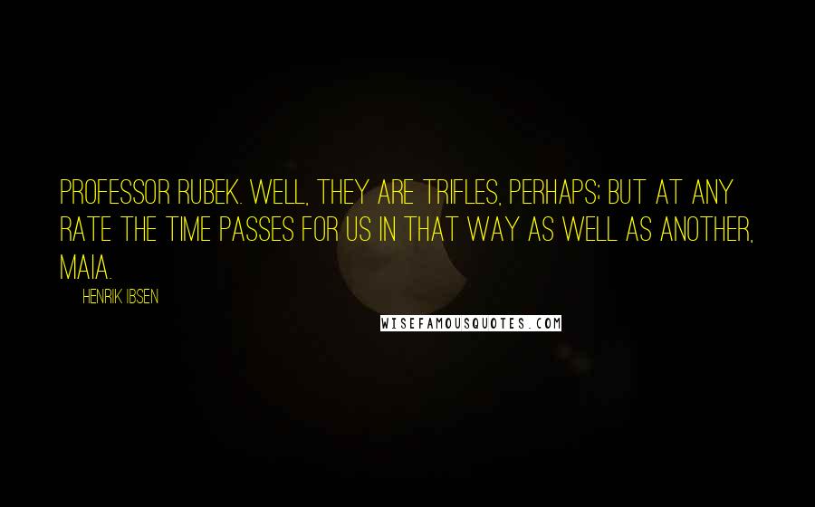 Henrik Ibsen Quotes: PROFESSOR RUBEK. Well, they are trifles, perhaps; but at any rate the time passes for us in that way as well as another, Maia.