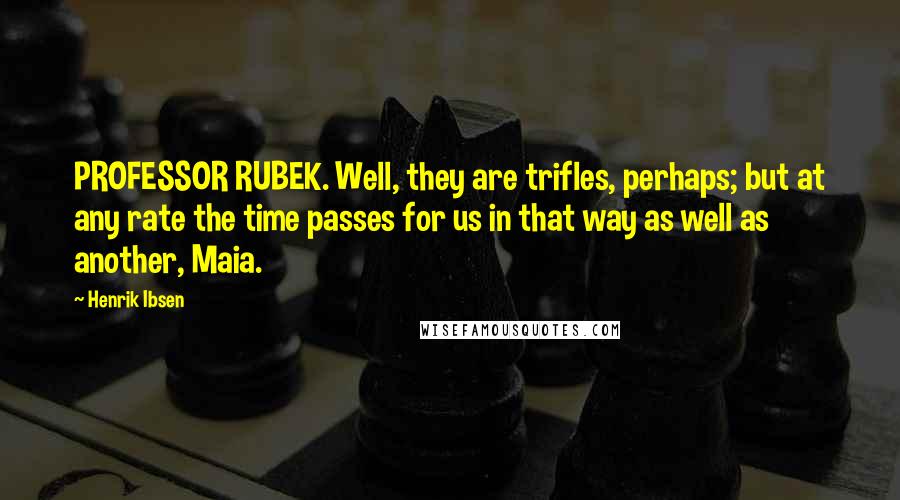 Henrik Ibsen Quotes: PROFESSOR RUBEK. Well, they are trifles, perhaps; but at any rate the time passes for us in that way as well as another, Maia.