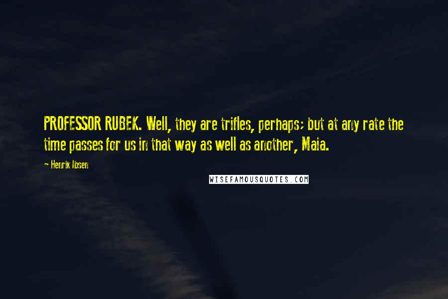 Henrik Ibsen Quotes: PROFESSOR RUBEK. Well, they are trifles, perhaps; but at any rate the time passes for us in that way as well as another, Maia.