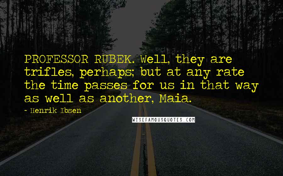 Henrik Ibsen Quotes: PROFESSOR RUBEK. Well, they are trifles, perhaps; but at any rate the time passes for us in that way as well as another, Maia.