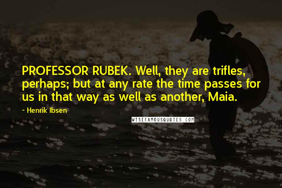 Henrik Ibsen Quotes: PROFESSOR RUBEK. Well, they are trifles, perhaps; but at any rate the time passes for us in that way as well as another, Maia.