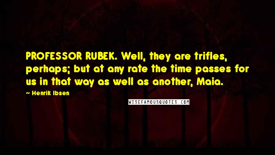 Henrik Ibsen Quotes: PROFESSOR RUBEK. Well, they are trifles, perhaps; but at any rate the time passes for us in that way as well as another, Maia.