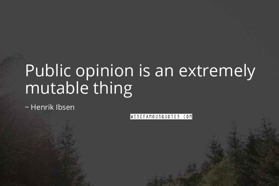 Henrik Ibsen Quotes: Public opinion is an extremely mutable thing