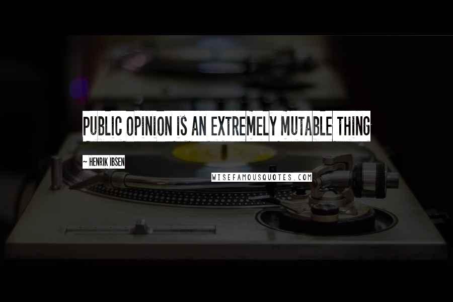 Henrik Ibsen Quotes: Public opinion is an extremely mutable thing