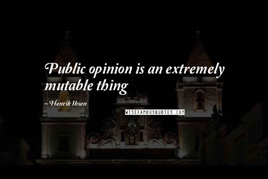 Henrik Ibsen Quotes: Public opinion is an extremely mutable thing